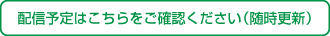 配信予定はこちらをご確認ください（随時更新）